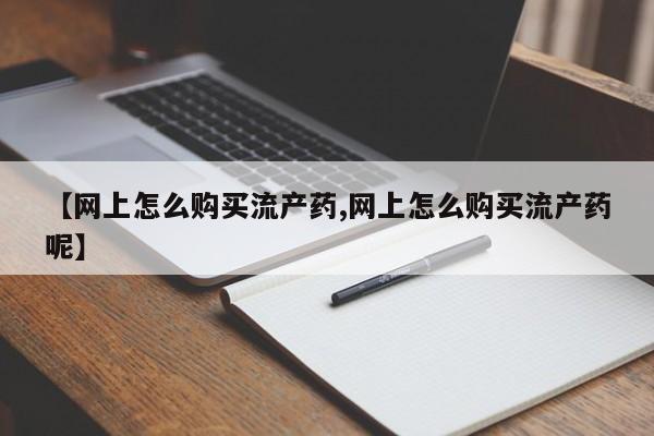 堕胎药网上可以购买吗【网上怎么购买流产药,网上怎么购买流产药呢】