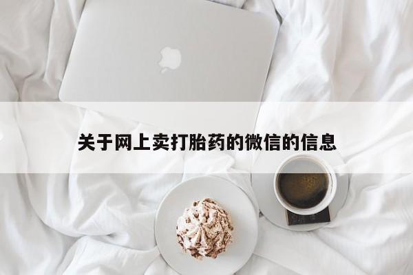 堕胎药网上可以购买吗关于网上卖打胎药的微信的信息