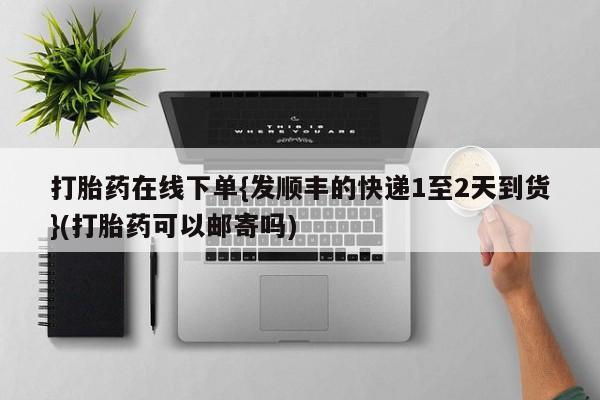 堕胎药网上可以购买吗打胎药在线下单{发顺丰的快递1至2天到货}(打胎药可以邮寄吗)