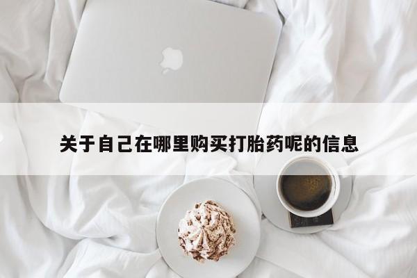 堕胎药网上可以购买吗关于自己在哪里购买打胎药呢的信息