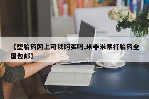 堕胎药网上可以购买吗【堕胎药网上可以购买吗,米非米索打胎药全国包邮】
