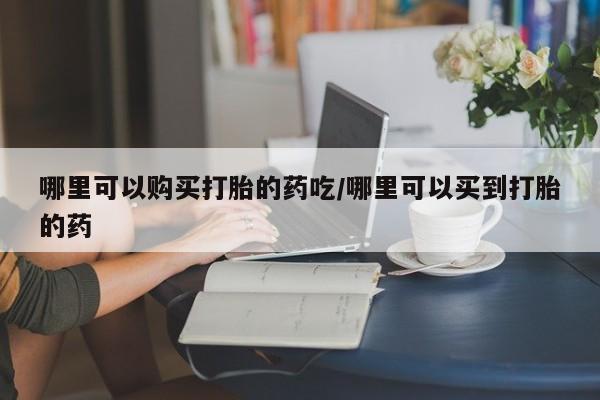 堕胎药网上可以购买吗哪里可以购买打胎的药吃/哪里可以买到打胎的药