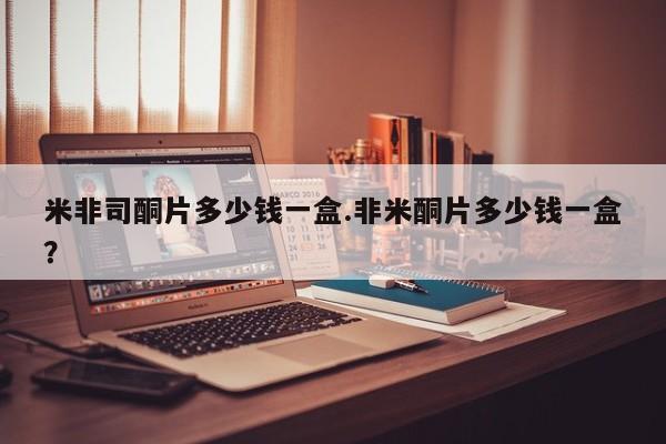 堕胎药网上可以购买吗米非司酮片多少钱一盒.非米酮片多少钱一盒？