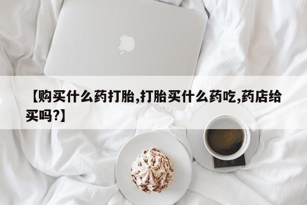 堕胎药网上可以购买吗【购买什么药打胎,打胎买什么药吃,药店给买吗?】