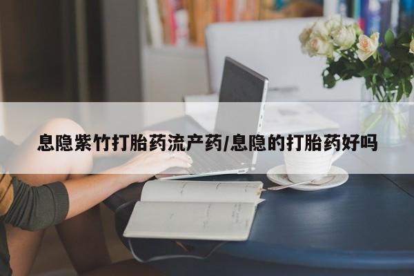 堕胎药网上可以购买吗息隐紫竹打胎药流产药/息隐的打胎药好吗