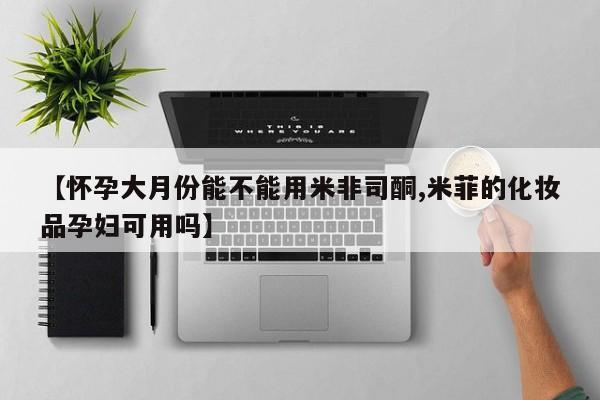 堕胎药网上可以购买吗【怀孕大月份能不能用米非司酮,米菲的化妆品孕妇可用吗】
