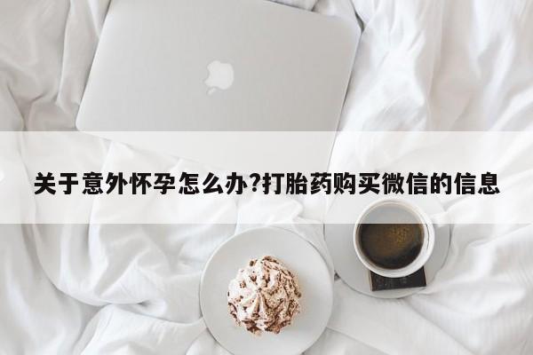 堕胎药网上可以购买吗关于意外怀孕怎么办?打胎药购买微信的信息