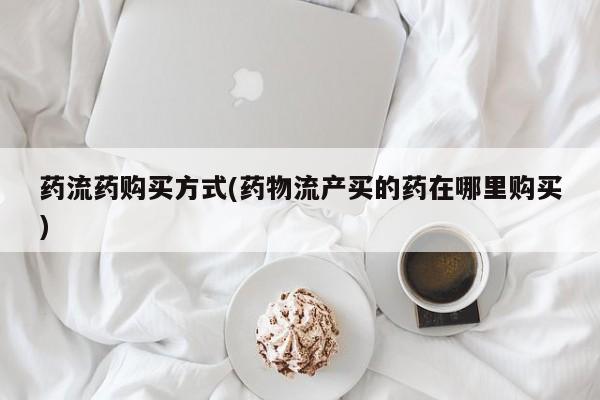 堕胎药网上可以购买吗药流药购买方式(药物流产买的药在哪里购买)
