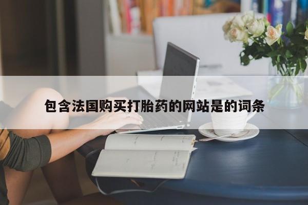 堕胎药网上可以购买吗包含法国购买打胎药的网站是的词条