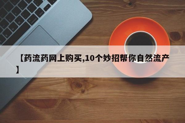 堕胎药网上可以购买吗【药流药网上购买,10个妙招帮你自然流产】
