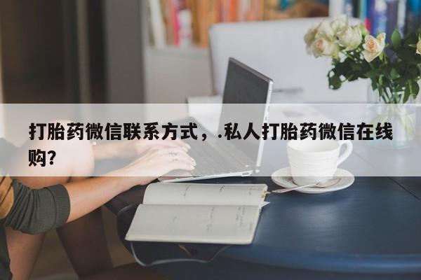 堕胎药网上可以购买吗打胎药微信联系方式，.私人打胎药微信在线购？