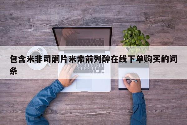 堕胎药网上可以购买吗包含米非司酮片米索前列醇在线下单购买的词条