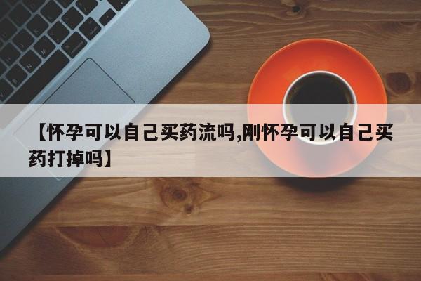 堕胎药网上可以购买吗【怀孕可以自己买药流吗,刚怀孕可以自己买药打掉吗】