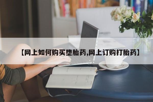 堕胎药网上可以购买吗【网上如何购买堕胎药,网上订购打胎药】